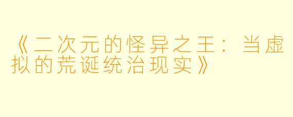 《二次元的怪异之王：当虚拟的荒诞统治现实》