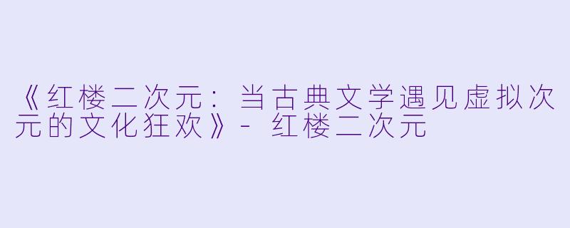 《红楼二次元：当古典文学遇见虚拟次元的文化狂欢》-红楼二次元
