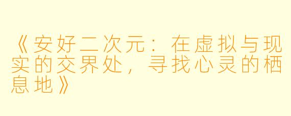 《安好二次元:在虚拟与现实的交界处,寻找心灵的栖息地》