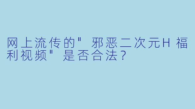 网上流传的"邪恶二次元H福利视频"是否合法?