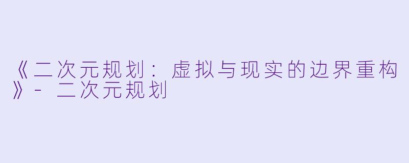 《二次元规划：虚拟与现实的边界重构》-二次元规划