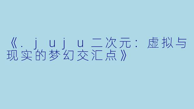 《.juju二次元:虚拟与现实的梦幻交汇点》