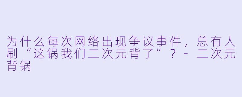 为什么每次网络出现争议事件,总有人刷“这锅我们二次元背了”?