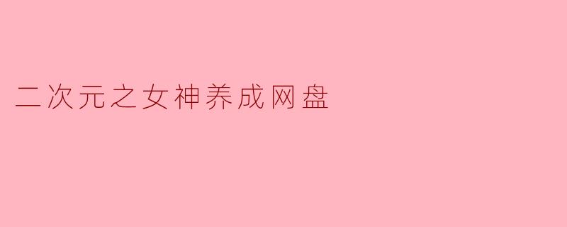 什么是“二次元之女神养成网盘”?它有哪些特色功能?