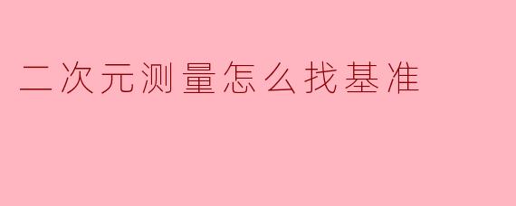二次元测量怎么找基准