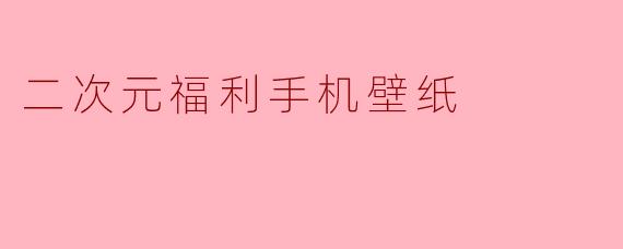 「二次元福利手机壁纸精选:高萌治愈,点亮你的每日屏幕!」