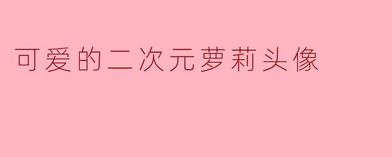 萌力全开!二次元萝莉头像的治愈魔法与创作指南