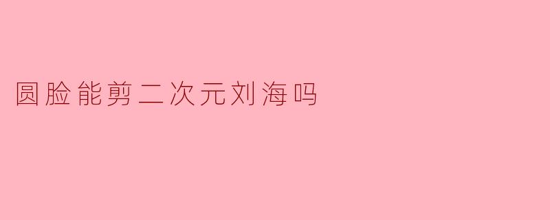 圆脸能剪二次元刘海吗