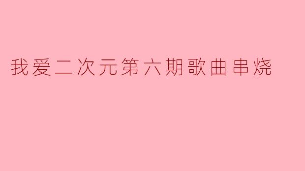 我爱二次元第六期歌曲串烧
