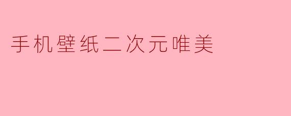 哪里可以找到高清唯美的二次元手机壁纸?