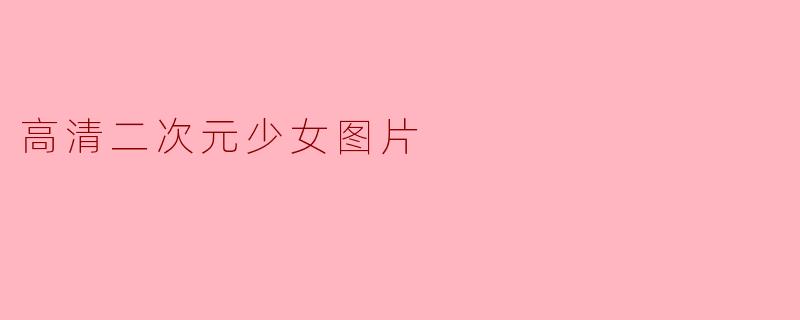 哪里可以找到高清的二次元少女图片?