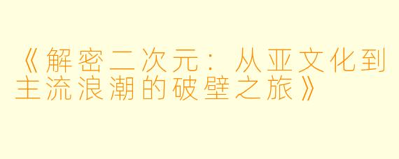 《解密二次元：从亚文化到主流浪潮的破壁之旅》