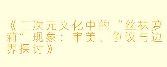 《二次元文化中的“丝袜萝莉”现象：审美、争议与边界探讨》