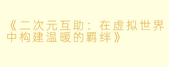 《二次元互助：在虚拟世界中构建温暖的羁绊》