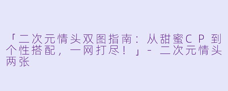 「二次元情头双图指南：从甜蜜CP到个性搭配，一网打尽！」-二次元情头两张