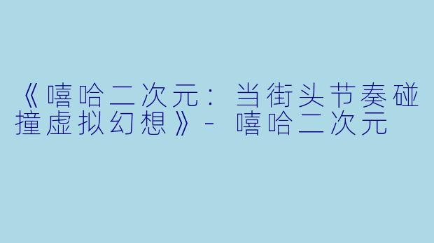 《嘻哈二次元：当街头节奏碰撞虚拟幻想》-嘻哈二次元