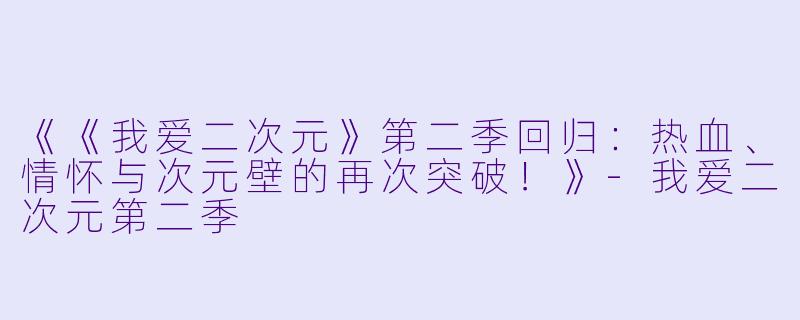 《《我爱二次元》第二季回归：热血、情怀与次元壁的再次突破！》-我爱二次元第二季