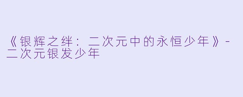 《银辉之绊：二次元中的永恒少年》-二次元银发少年
