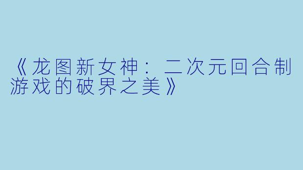 《龙图新女神：二次元回合制游戏的破界之美》