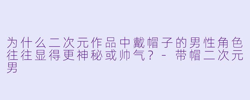 为什么二次元作品中戴帽子的男性角色往往显得更神秘或帅气？-带帽二次元男