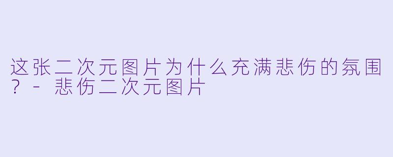 这张二次元图片为什么充满悲伤的氛围？-悲伤二次元图片