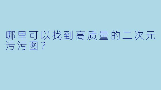 哪里可以找到高质量的二次元污污图？