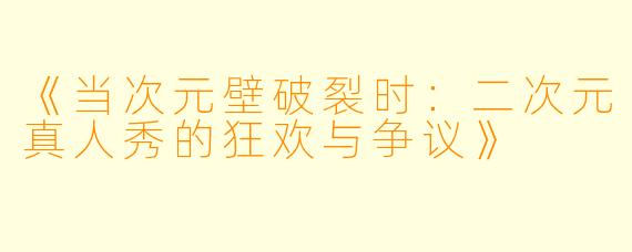 《当次元壁破裂时：二次元真人秀的狂欢与争议》