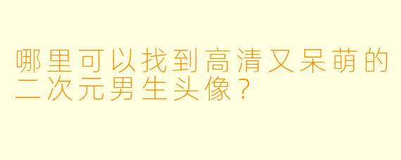 哪里可以找到高清又呆萌的二次元男生头像?