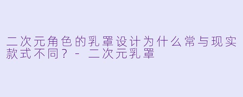 二次元角色的乳罩设计为什么常与现实款式不同?