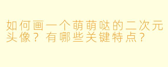 如何画一个萌萌哒的二次元头像？有哪些关键特点？