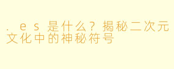 .es是什么？揭秘二次元文化中的神秘符号