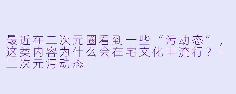最近在二次元圈看到一些“污动态”,这类内容为什么会在宅文化中流行?