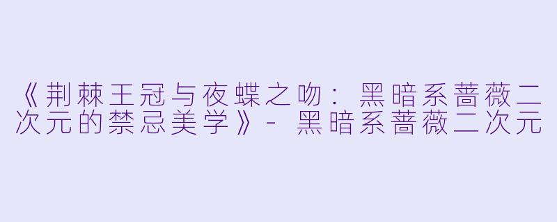 《荆棘王冠与夜蝶之吻：黑暗系蔷薇二次元的禁忌美学》-黑暗系蔷薇二次元