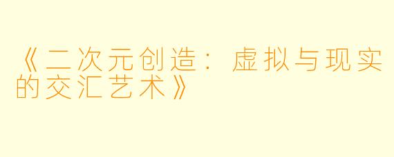 《二次元创造：虚拟与现实的交汇艺术》