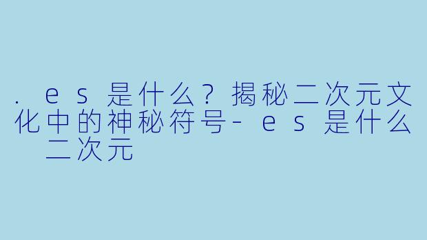 .es是什么？揭秘二次元文化中的神秘符号-es是什么 二次元