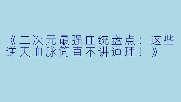 《二次元最强血统盘点：这些逆天血脉简直不讲道理！》