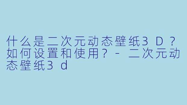 什么是二次元动态壁纸3D？如何设置和使用？-二次元动态壁纸3d