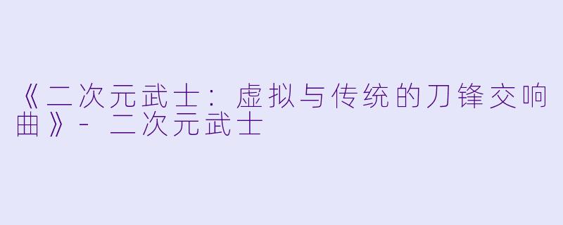 《二次元武士：虚拟与传统的刀锋交响曲》-二次元武士