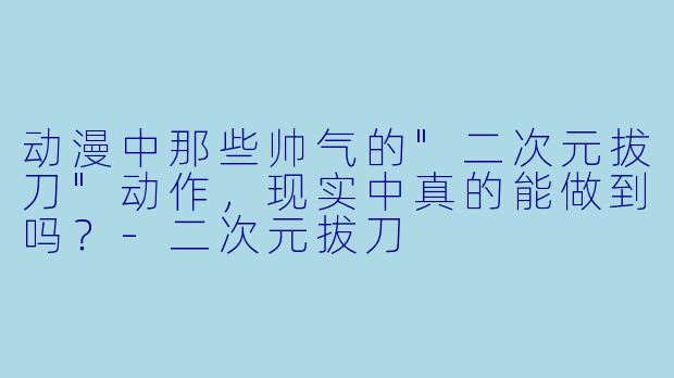 动漫中那些帅气的"二次元拔刀"动作,现实中真的能做到吗?