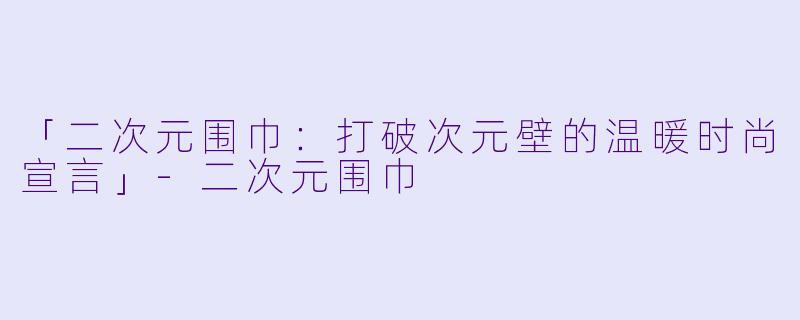 「二次元围巾：打破次元壁的温暖时尚宣言」-二次元围巾
