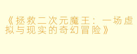 《拯救二次元魔王：一场虚拟与现实的奇幻冒险》