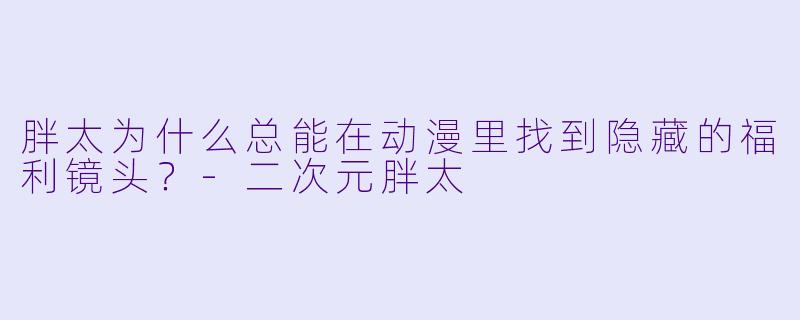 胖太为什么总能在动漫里找到隐藏的福利镜头？