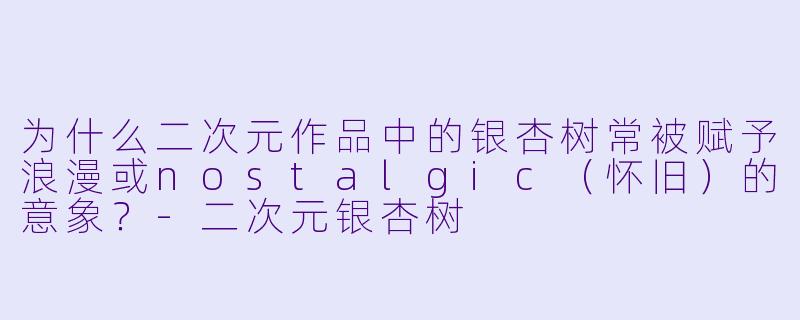 为什么二次元作品中的银杏树常被赋予浪漫或nostalgic(怀旧)的意象?