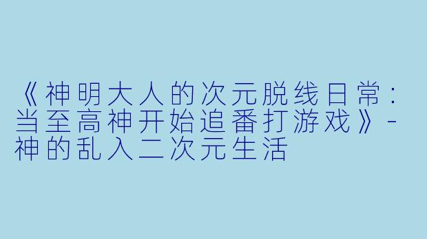 《神明大人的次元脱线日常：当至高神开始追番打游戏》