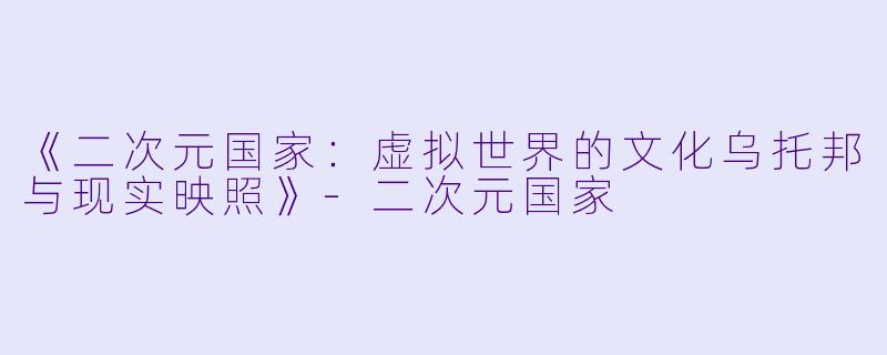 《二次元国家：虚拟世界的文化乌托邦与现实映照》-二次元国家