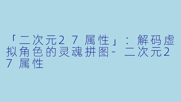 「二次元27属性」：解码虚拟角色的灵魂拼图-二次元27属性
