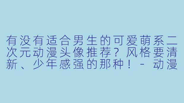 有没有适合男生的可爱萌系二次元动漫头像推荐?风格要清新、少年感强的那种!
