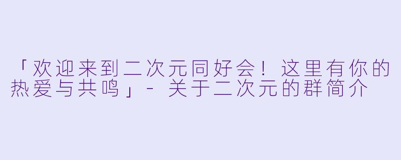 「欢迎来到二次元同好会！这里有你的热爱与共鸣」-关于二次元的群简介
