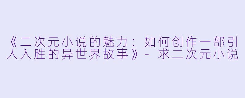 《二次元小说的魅力:如何创作一部引人入胜的异世界故事》
