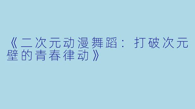 《二次元动漫舞蹈：打破次元壁的青春律动》